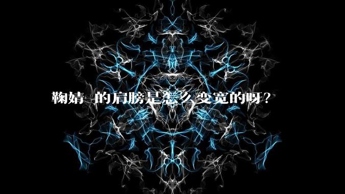 鞠婧祎的肩膀是怎么变宽的呀？