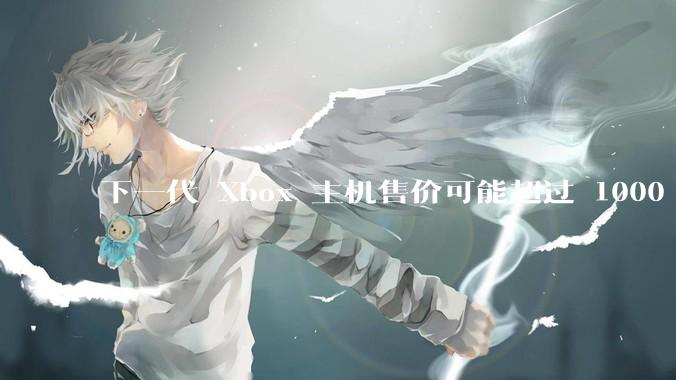 下一代 Xbox 主机售价可能超过 1000 美元，对此你怎么看？值得入手吗？