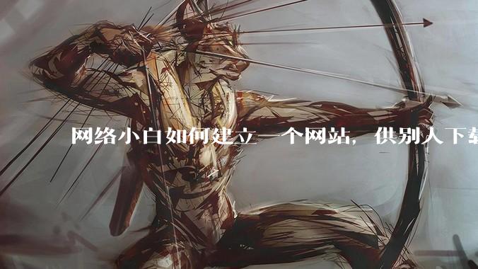 网络小白如何建立一个网站，供别人下载文件（主要是PDF和MP3）?
