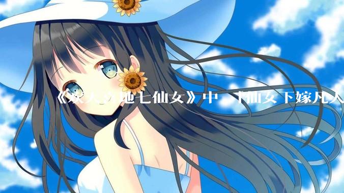 《欢天喜地七仙女》中 「仙女下嫁凡人」 的设定，在今天是否过时？