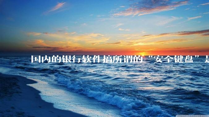 国内的银行软件搞所谓的“安全键盘”是不是有什么大病？