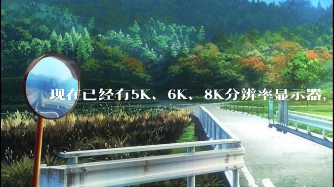 现在已经有5K、6K、8K分辨率显示器，那么8K之后是什么？
